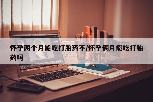 购买米非司酮片打胎药微信怀孕两个月能吃打胎药不/怀孕俩月能吃打胎药吗