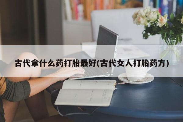 购买米非司酮片打胎药微信古代拿什么药打胎最好(古代女人打胎药方)