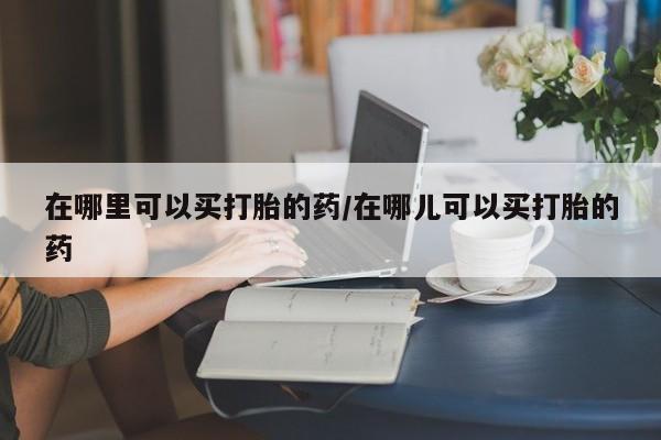 购买米非司酮片打胎药微信在哪里可以买打胎的药/在哪儿可以买打胎的药