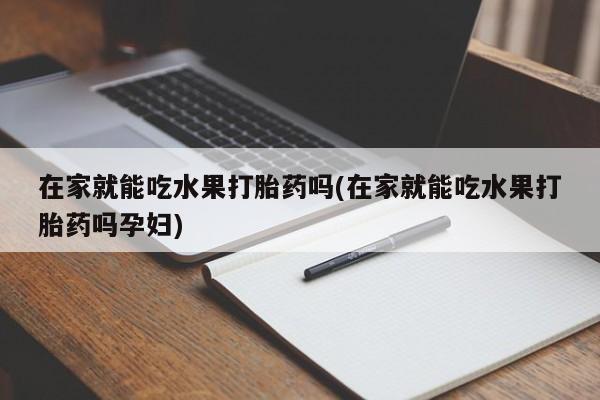 购买米非司酮片打胎药微信在家就能吃水果打胎药吗(在家就能吃水果打胎药吗孕妇)