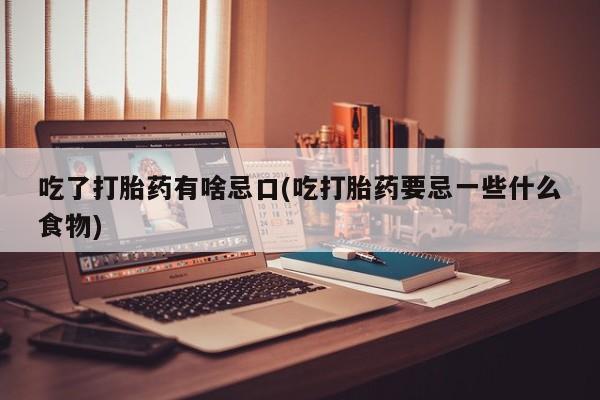 购买米非司酮片打胎药微信吃了打胎药有啥忌口(吃打胎药要忌一些什么食物)