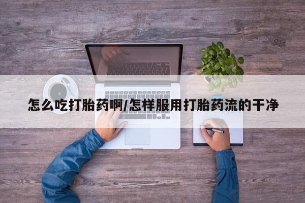 购买米非司酮片打胎药微信怎么吃打胎药啊/怎样服用打胎药流的干净