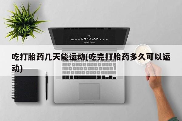 购买米非司酮片打胎药微信吃打胎药几天能运动(吃完打胎药多久可以运动)
