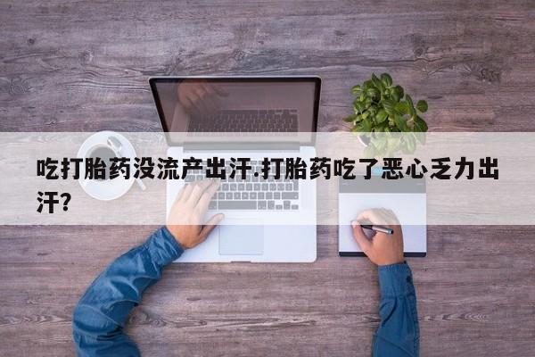 购买米非司酮片打胎药微信吃打胎药没流产出汗.打胎药吃了恶心乏力出汗？