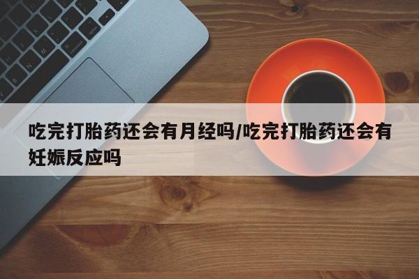 购买米非司酮片打胎药微信吃完打胎药还会有月经吗/吃完打胎药还会有妊娠反应吗