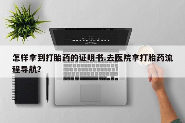 购买米非司酮片打胎药微信怎样拿到打胎药的证明书.去医院拿打胎药流程导航？