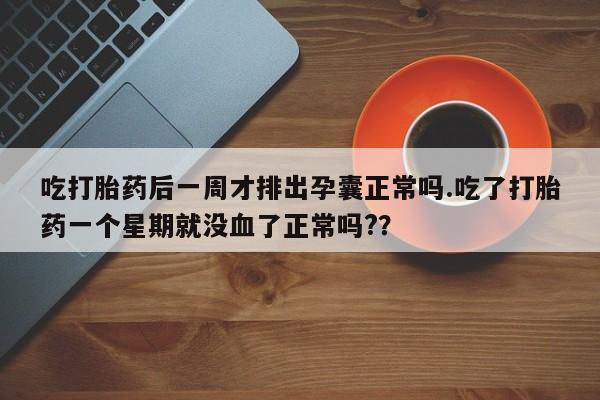 购买米非司酮片打胎药微信吃打胎药后一周才排出孕囊正常吗.吃了打胎药一个星期就没血了正常吗?？