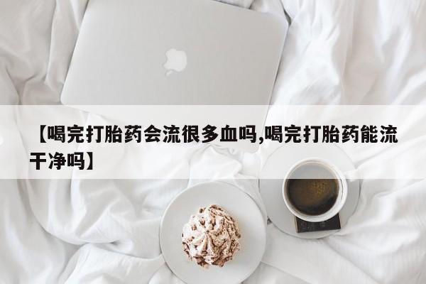 购买米非司酮片打胎药微信【喝完打胎药会流很多血吗,喝完打胎药能流干净吗】
