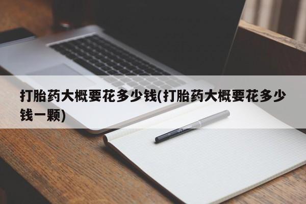 购买米非司酮片打胎药微信打胎药大概要花多少钱(打胎药大概要花多少钱一颗)
