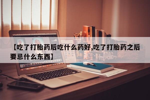 购买米非司酮片打胎药微信【吃了打胎药后吃什么药好,吃了打胎药之后要忌什么东西】