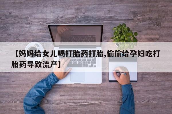 购买米非司酮片打胎药微信【妈妈给女儿喝打胎药打胎,偷偷给孕妇吃打胎药导致流产】