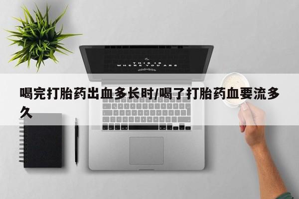 购买米非司酮片打胎药微信喝完打胎药出血多长时/喝了打胎药血要流多久