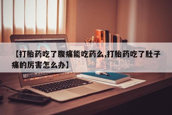 购买米非司酮片打胎药微信【打胎药吃了腹痛能吃药么,打胎药吃了肚子痛的厉害怎么办】