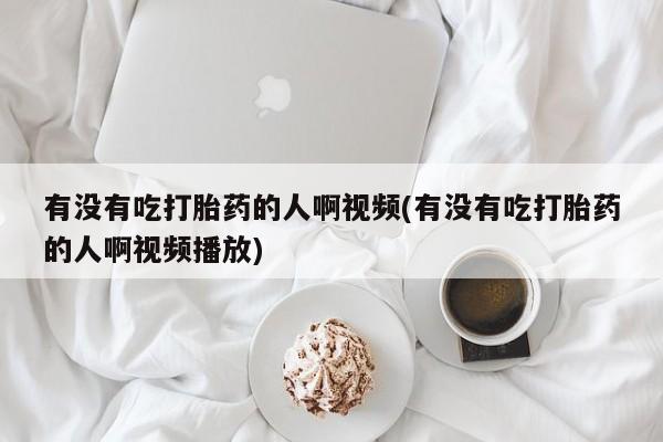 购买米非司酮片打胎药微信有没有吃打胎药的人啊视频(有没有吃打胎药的人啊视频播放)