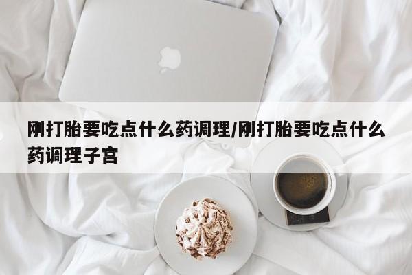 购买米非司酮片打胎药微信刚打胎要吃点什么药调理/刚打胎要吃点什么药调理子宫
