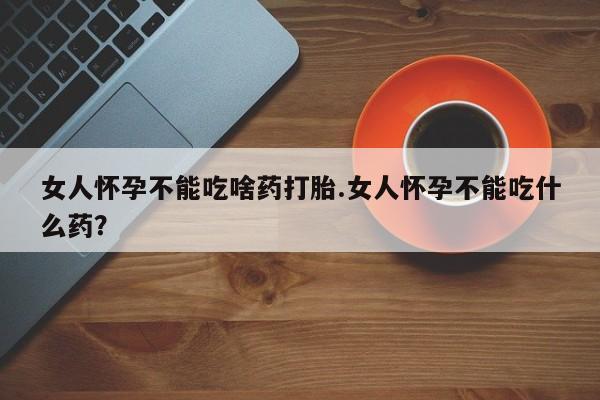 购买米非司酮片打胎药微信女人怀孕不能吃啥药打胎.女人怀孕不能吃什么药？