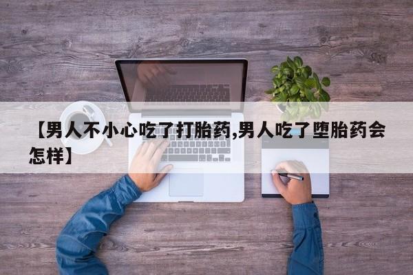 购买米非司酮片打胎药微信【男人不小心吃了打胎药,男人吃了堕胎药会怎样】
