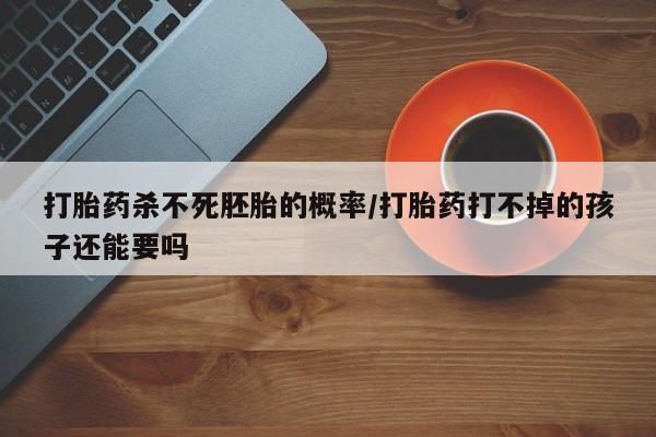 购买米非司酮片打胎药微信打胎药杀不死胚胎的概率/打胎药打不掉的孩子还能要吗