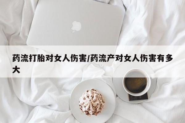 购买米非司酮片打胎药微信药流打胎对女人伤害/药流产对女人伤害有多大