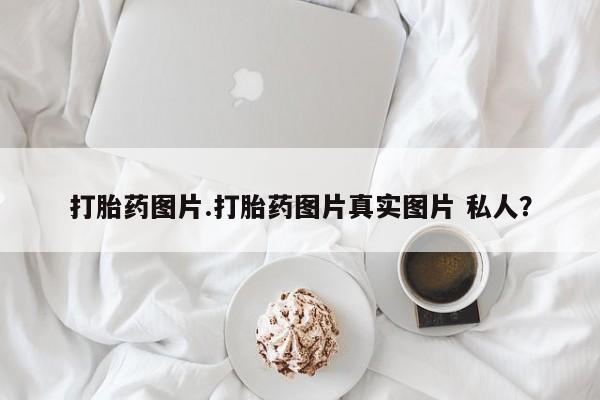 购买米非司酮片打胎药微信打胎药图片.打胎药图片真实图片 私人？