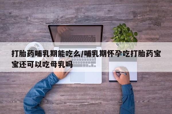 购买米非司酮片打胎药微信打胎药哺乳期能吃么/哺乳期怀孕吃打胎药宝宝还可以吃母乳吗