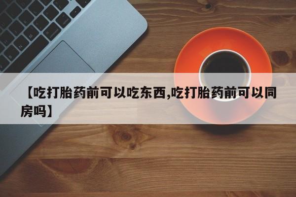 购买米非司酮片打胎药微信【吃打胎药前可以吃东西,吃打胎药前可以同房吗】