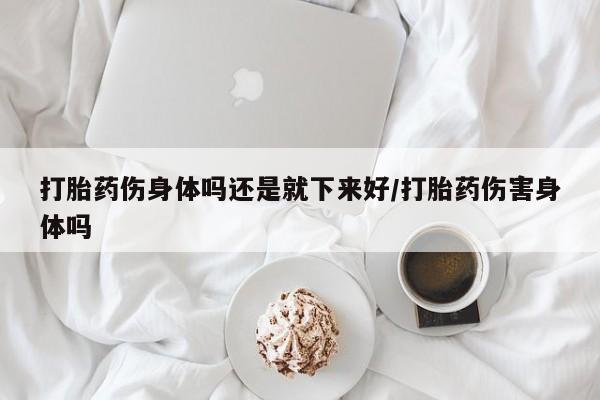 购买米非司酮片打胎药微信打胎药伤身体吗还是就下来好/打胎药伤害身体吗