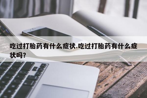 购买米非司酮片打胎药微信吃过打胎药有什么症状.吃过打胎药有什么症状吗？
