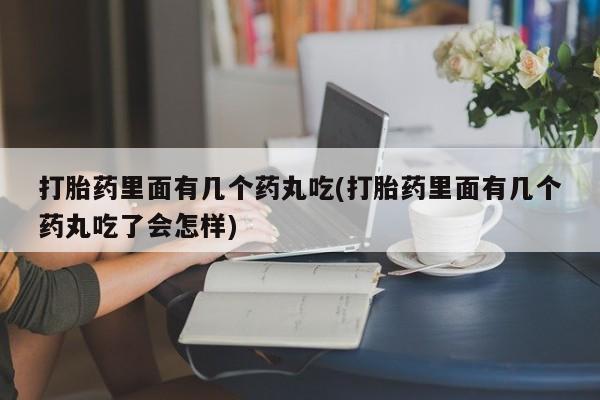 购买米非司酮片打胎药微信打胎药里面有几个药丸吃(打胎药里面有几个药丸吃了会怎样)