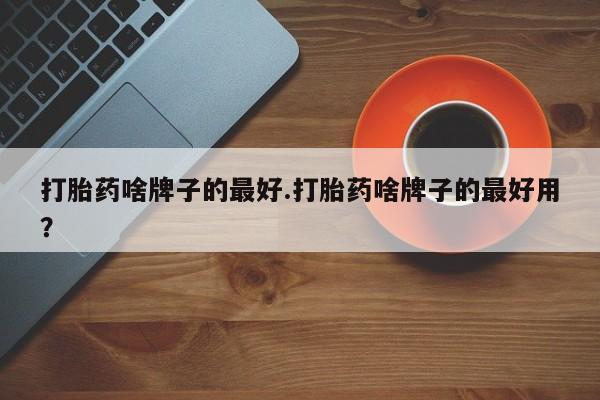 购买米非司酮片打胎药微信打胎药啥牌子的最好.打胎药啥牌子的最好用？