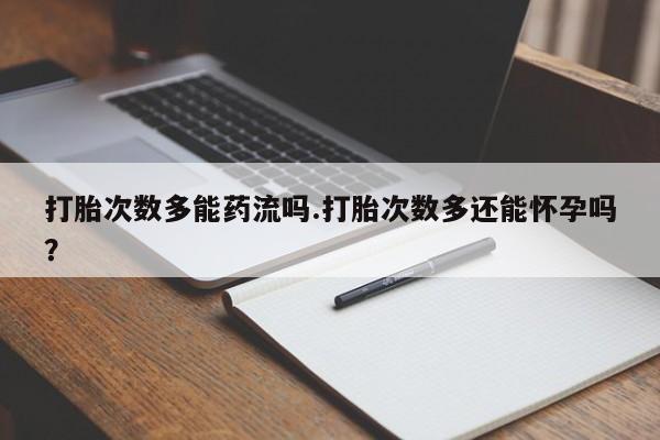 购买米非司酮片打胎药微信打胎次数多能药流吗.打胎次数多还能怀孕吗？
