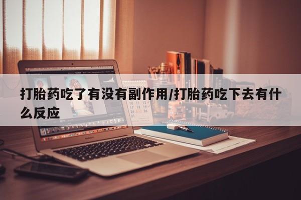 购买米非司酮片打胎药微信打胎药吃了有没有副作用/打胎药吃下去有什么反应
