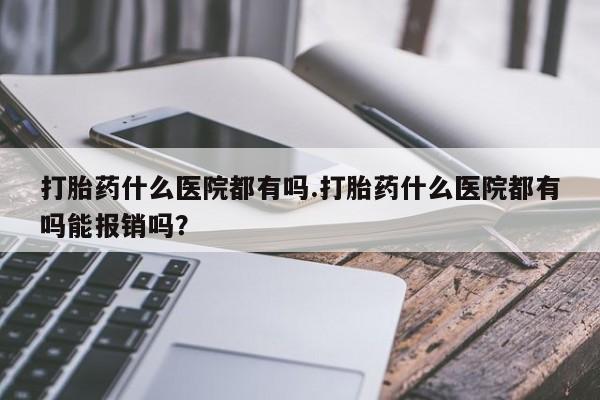 购买米非司酮片打胎药微信打胎药什么医院都有吗.打胎药什么医院都有吗能报销吗？
