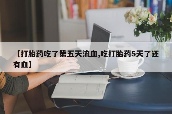 购买米非司酮片打胎药微信【打胎药吃了第五天流血,吃打胎药5天了还有血】