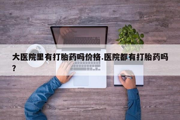 购买米非司酮片打胎药微信大医院里有打胎药吗价格.医院都有打胎药吗？
