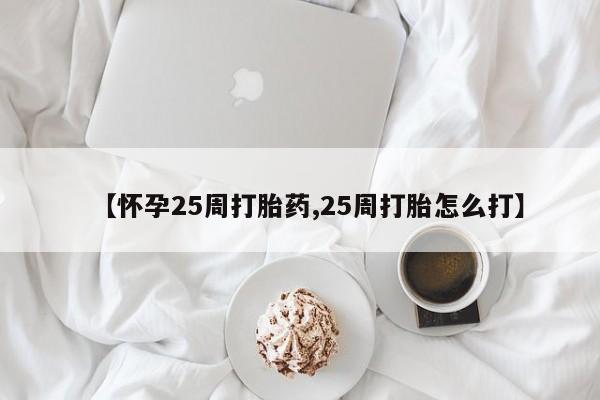 购买米非司酮片打胎药微信【怀孕25周打胎药,25周打胎怎么打】