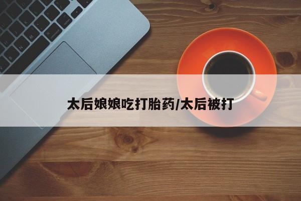 购买米非司酮片打胎药微信太后娘娘吃打胎药/太后被打