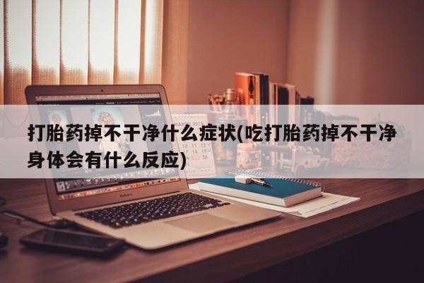 购买米非司酮片打胎药微信打胎药掉不干净什么症状(吃打胎药掉不干净身体会有什么反应)