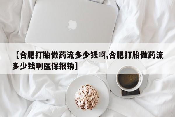 购买米非司酮片打胎药微信【合肥打胎做药流多少钱啊,合肥打胎做药流多少钱啊医保报销】