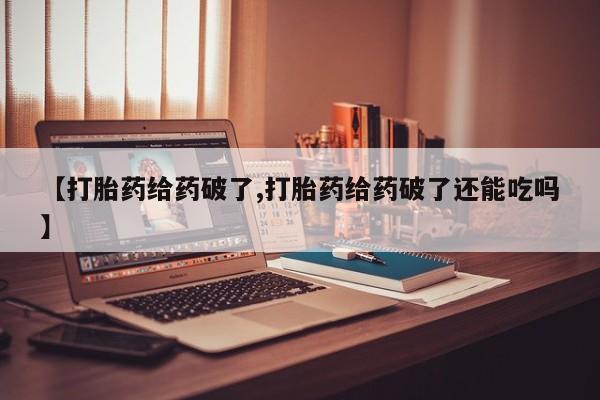 购买米非司酮片打胎药微信【打胎药给药破了,打胎药给药破了还能吃吗】