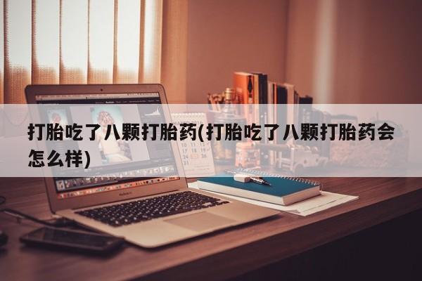 购买米非司酮片打胎药微信打胎吃了八颗打胎药(打胎吃了八颗打胎药会怎么样)