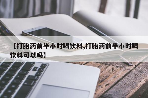 购买米非司酮片打胎药微信【打胎药前半小时喝饮料,打胎药前半小时喝饮料可以吗】