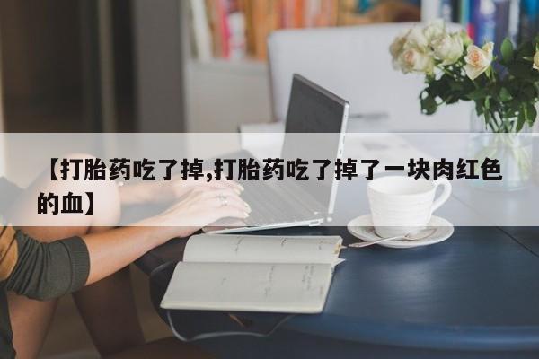 购买米非司酮片打胎药微信【打胎药吃了掉,打胎药吃了掉了一块肉红色的血】