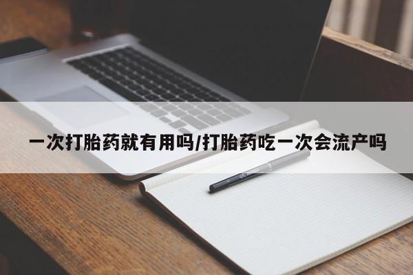 购买米非司酮片打胎药微信一次打胎药就有用吗/打胎药吃一次会流产吗