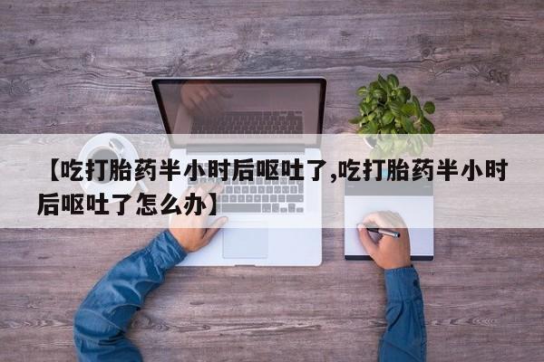 购买米非司酮片打胎药微信【吃打胎药半小时后呕吐了,吃打胎药半小时后呕吐了怎么办】