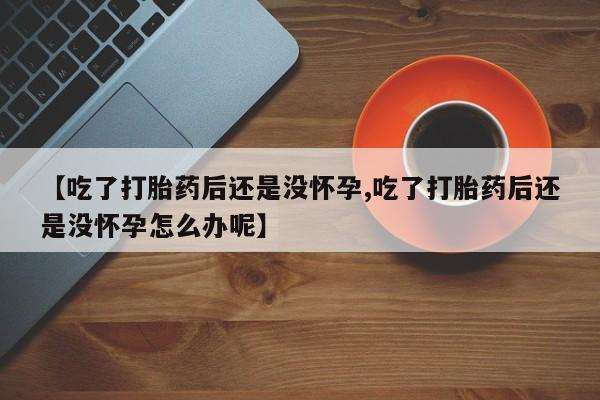 购买米非司酮片打胎药微信【吃了打胎药后还是没怀孕,吃了打胎药后还是没怀孕怎么办呢】