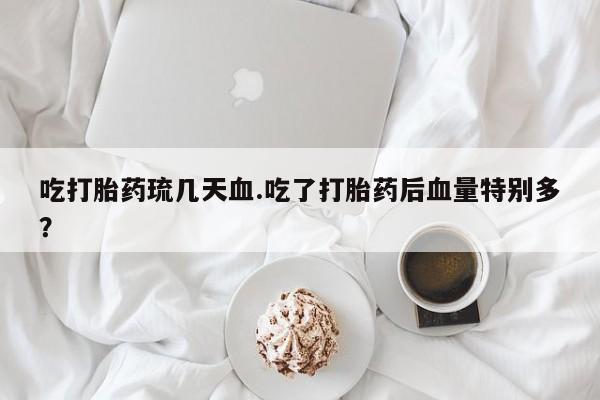 购买米非司酮片打胎药微信吃打胎药琉几天血.吃了打胎药后血量特别多？