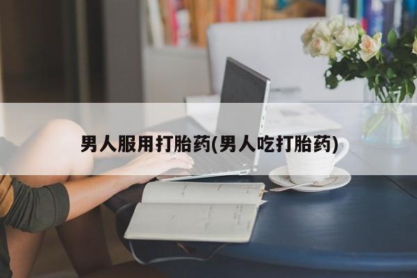 购买米非司酮片打胎药微信男人服用打胎药(男人吃打胎药)