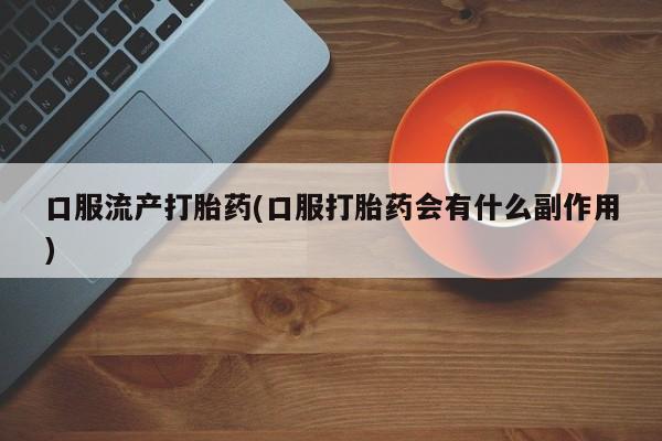 购买米非司酮片打胎药微信口服流产打胎药(口服打胎药会有什么副作用)