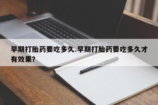 购买米非司酮片打胎药微信早期打胎药要吃多久.早期打胎药要吃多久才有效果？